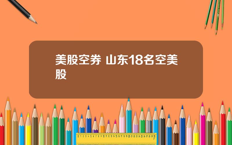 美股空券 山东18名空美股